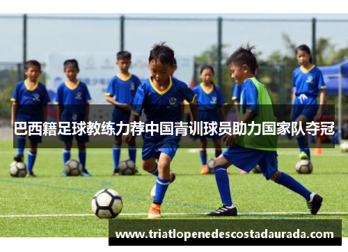 巴西籍足球教练力荐中国青训球员助力国家队夺冠