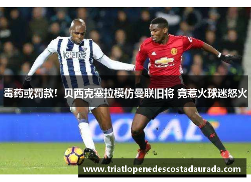 毒药或罚款！贝西克塞拉模仿曼联旧将 竟惹火球迷怒火