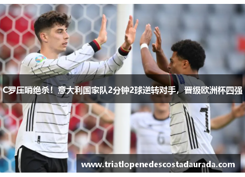 C罗压哨绝杀！意大利国家队2分钟2球逆转对手，晋级欧洲杯四强