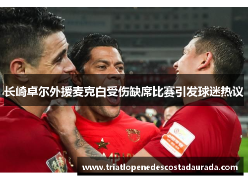 长崎卓尔外援麦克白受伤缺席比赛引发球迷热议